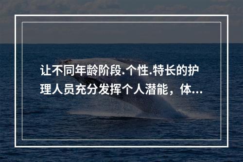 让不同年龄阶段.个性.特长的护理人员充分发挥个人潜能，体现了