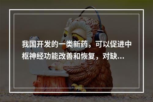 我国开发的一类新药，可以促进中枢神经功能改善和恢复，对缺血性