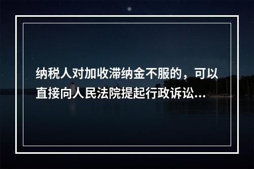 纳税人对加收滞纳金不服的，可以直接向人民法院提起行政诉讼。（