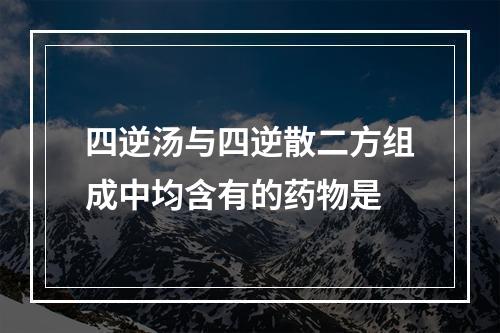 四逆汤与四逆散二方组成中均含有的药物是