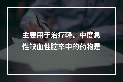 主要用于治疗轻、中度急性缺血性脑卒中的药物是