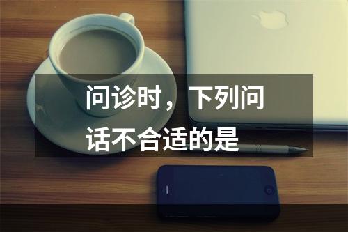 问诊时，下列问话不合适的是