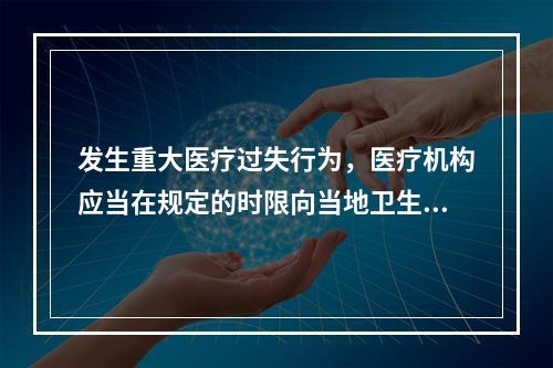 发生重大医疗过失行为，医疗机构应当在规定的时限向当地卫生行政