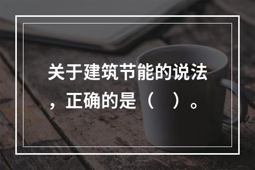 关于建筑节能的说法，正确的是（　）。