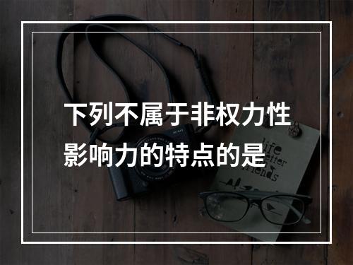 下列不属于非权力性影响力的特点的是