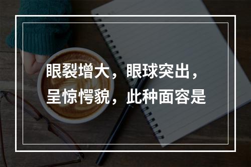 眼裂增大，眼球突出，呈惊愕貌，此种面容是