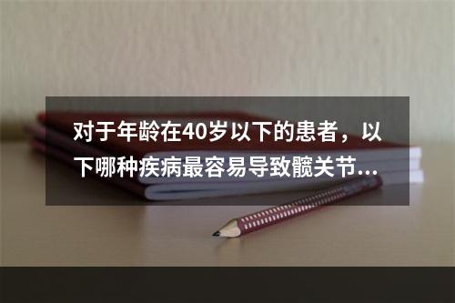 对于年龄在40岁以下的患者，以下哪种疾病最容易导致髋关节退行