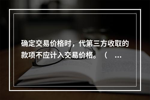 确定交易价格时，代第三方收取的款项不应计入交易价格。（　　）