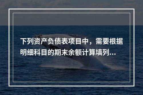 下列资产负债表项目中，需要根据明细科目的期末余额计算填列的有