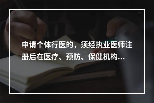 申请个体行医的，须经执业医师注册后在医疗、预防、保健机构中执