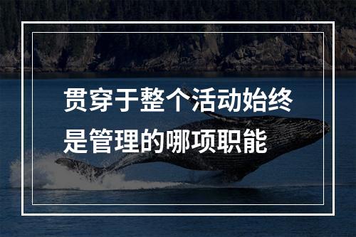 贯穿于整个活动始终是管理的哪项职能