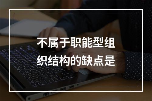 不属于职能型组织结构的缺点是