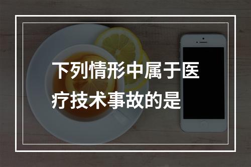 下列情形中属于医疗技术事故的是