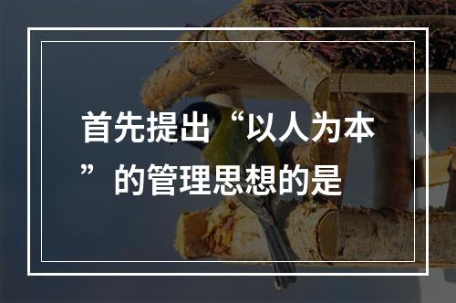 首先提出“以人为本”的管理思想的是