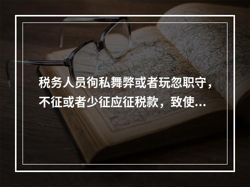 税务人员徇私舞弊或者玩忽职守，不征或者少征应征税款，致使国家