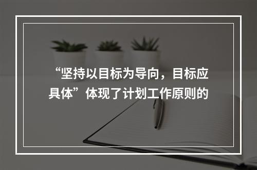 “坚持以目标为导向，目标应具体”体现了计划工作原则的