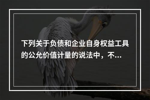 下列关于负债和企业自身权益工具的公允价值计量的说法中，不正确