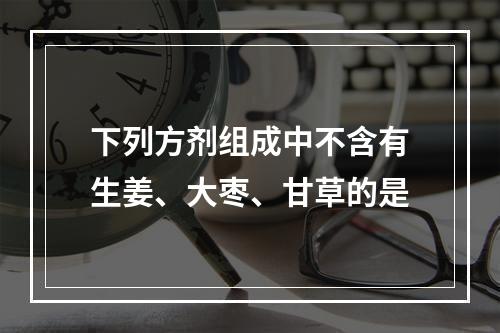 下列方剂组成中不含有生姜、大枣、甘草的是