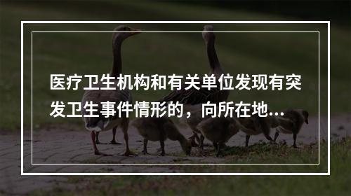 医疗卫生机构和有关单位发现有突发卫生事件情形的，向所在地卫生