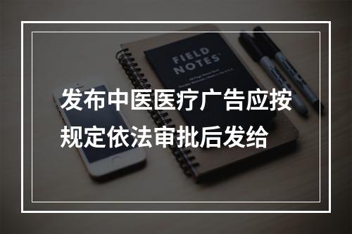 发布中医医疗广告应按规定依法审批后发给