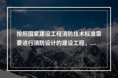 按照国家建设工程消防技术标准需要进行消防设计的建设工程，建设