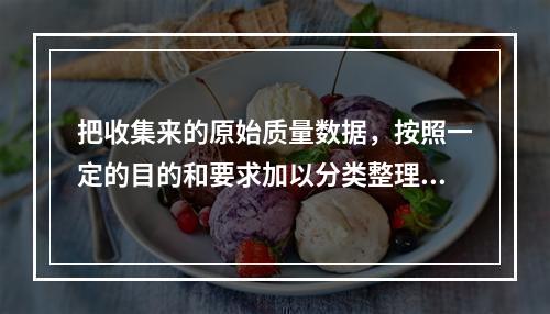 把收集来的原始质量数据，按照一定的目的和要求加以分类整理，以