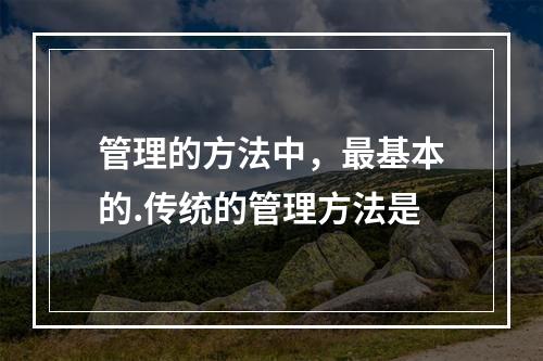 管理的方法中，最基本的.传统的管理方法是