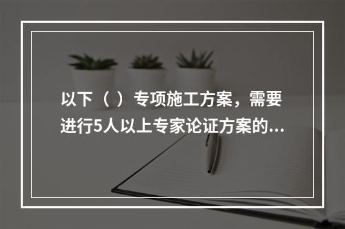 以下（  ）专项施工方案，需要进行5人以上专家论证方案的安全