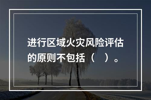 进行区域火灾风险评估的原则不包括（　）。