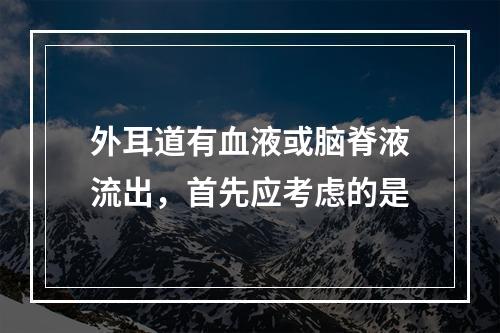 外耳道有血液或脑脊液流出，首先应考虑的是