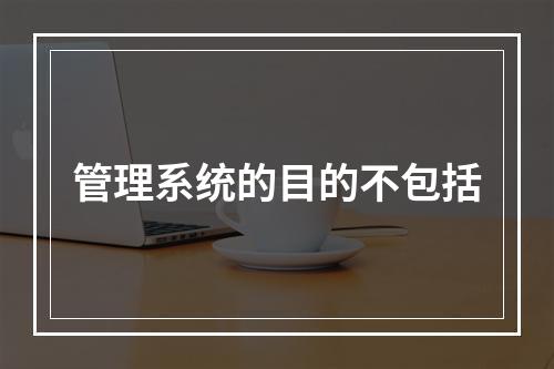 管理系统的目的不包括