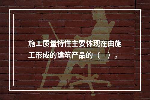 施工质量特性主要体现在由施工形成的建筑产品的（　）。