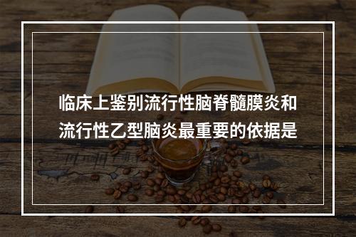 临床上鉴别流行性脑脊髓膜炎和流行性乙型脑炎最重要的依据是