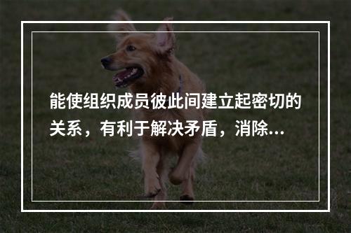 能使组织成员彼此间建立起密切的关系，有利于解决矛盾，消除误会