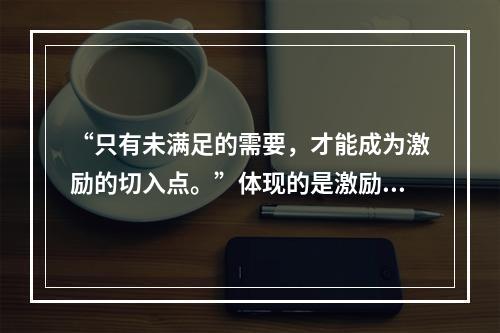 “只有未满足的需要，才能成为激励的切入点。”体现的是激励的哪