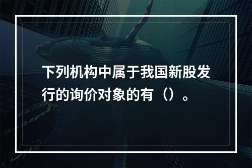 下列机构中属于我国新股发行的询价对象的有（）。