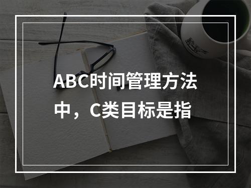 ABC时间管理方法中，C类目标是指