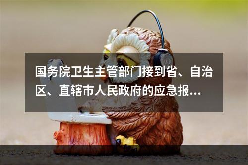 国务院卫生主管部门接到省、自治区、直辖市人民政府的应急报告时