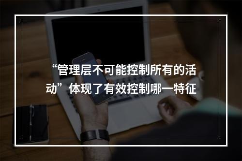 “管理层不可能控制所有的活动”体现了有效控制哪一特征