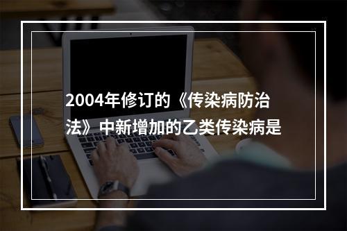 2004年修订的《传染病防治法》中新增加的乙类传染病是