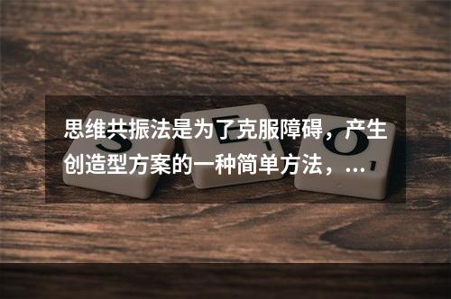 思维共振法是为了克服障碍，产生创造型方案的一种简单方法，这种