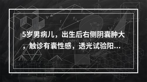 5岁男病儿，出生后右侧阴囊肿大，触诊有囊性感，透光试验阳性，