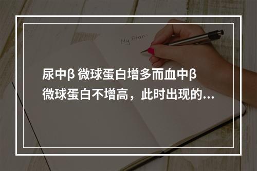 尿中β 微球蛋白增多而血中β 微球蛋白不增高，此时出现的蛋白