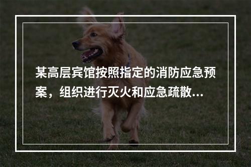 某高层宾馆按照指定的消防应急预案，组织进行灭火和应急疏散演练