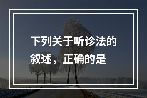 下列关于听诊法的叙述，正确的是