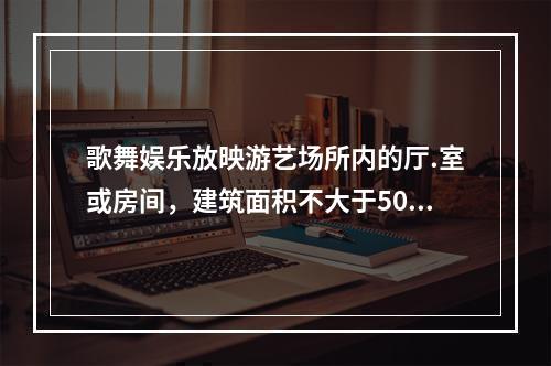 歌舞娱乐放映游艺场所内的厅.室或房间，建筑面积不大于50m2