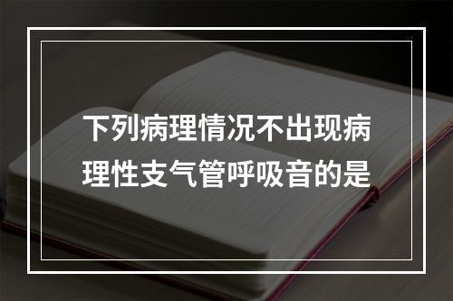 下列病理情况不出现病理性支气管呼吸音的是