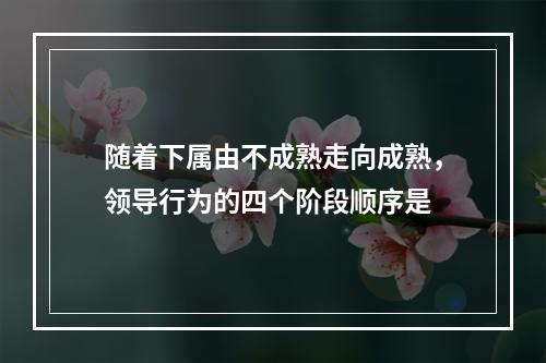 随着下属由不成熟走向成熟，领导行为的四个阶段顺序是