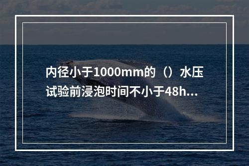 内径小于1000mm的（）水压试验前浸泡时间不小于48h。