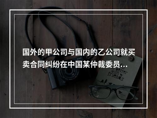 国外的甲公司与国内的乙公司就买卖合同纠纷在中国某仲裁委员会仲